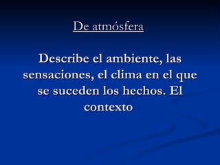 De atmósfera   Describe el ambiente, las sensaciones, el clima en el que se suceden los hechos. El contexto  