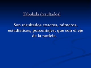 Tabulada (resultados)   Son resultados exactos, números, estadísticas, porcentajes, que son el eje de la noticia.  