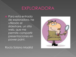 

Para esta entrada
de exploradora, he
utilizado el
slideshare, un sitio
web, que me
permite compartir
presentaciones en
power point.

Rocío Solano Madrid

 