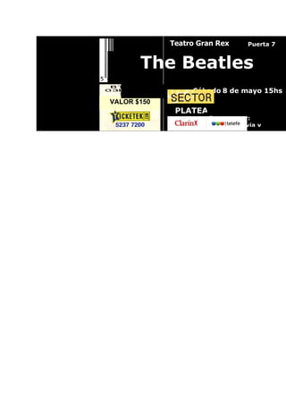 Teatro Gran Rex      Puerta 7


       The Beatles
                  Sábado 8 de mayo 15hs
VALOR $150
              PLATEA
                       Ingreso por:
                        Av. Rivadavia y
 