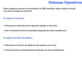 Estos registros permiten al controlador de DMA transferir datos desde (o hacia) una zona contigua de memoria: El registro de dirección ◆  Almacena la dirección de la siguiente palabra a transmitir ◆  Se incrementa de forma automática después de cada transferencia El registro contador de palabras ◆  Almacena el número de palabras que quedan por enviar ◆  Se decrementa automáticamente después de cada transferencia 