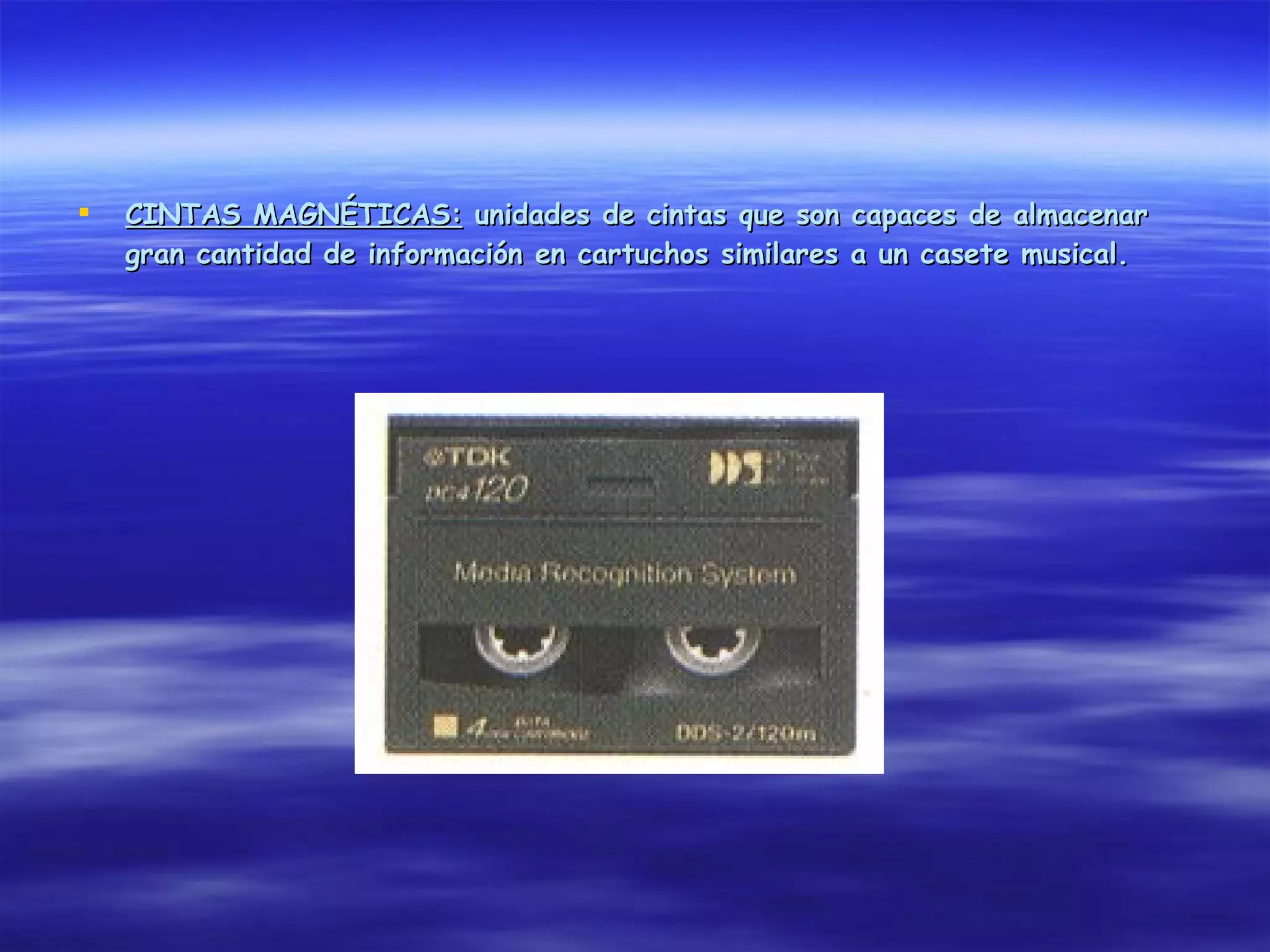   CINTAS MAGNÉTICAS: unidades de cintas que son capaces de almacenar
    gran cantidad de información en cartuchos similares a un casete musical.
 