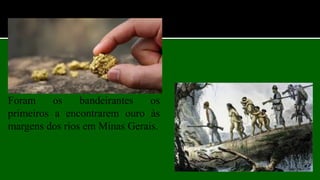 Foram os bandeirantes os
primeiros a encontrarem ouro às
margens dos rios em Minas Gerais.
 