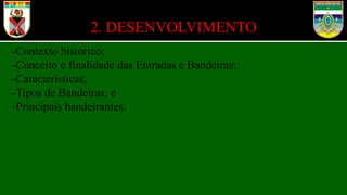 2. DESENVOLVIMENTO
-Contexto histórico;
-Conceito e finalidade das Entradas e Bandeiras;
-Características;
-Tipos de Bandeiras; e
-Principais bandeirantes.
 