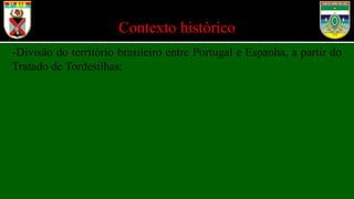 Contexto histórico
-Divisão do território brasileiro entre Portugal e Espanha, a partir do
Tratado de Tordesilhas;
 