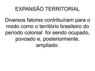 EXPANSÃO TERRITORIAL

Diversos fatores contribuíram para o
modo como o território brasileiro do
período colonial foi sendo ocupado,
    povoado e, posteriormente,
             ampliado.
 
