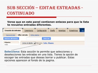 SUB SECCIÓN – EDITAR ENTRADAS - continuado Veraz que en este panel contienen enlaces para que la lista te revuelva entradas diferentes.  Selecciona:   Esta sección te permite que selecciones u deselecciones las entradas en una lista. Tienes la opción de escoger las entradas que deseas borrar u publicar. Estas opciones aparecen al fondo de la pagina.  