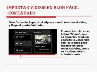 IMPORTAR VIDEOS EN BLOG FÁCIL -CONTINUADO Otra forma de Repartir el clip es cuando termina el video, y llega al punto ilustrado: Cuando haz clic en el botón “Share”, que es Repartir, también aparece la ventanilla con los iconos para repartir en otras redes sociales, como se ha demostrado anteriormente. 