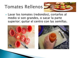    Lavar los tomates (redondos), cortarlos al
    medio si son grandes, o sacar la parte
    superior; quitar el centro con las semillas.
 