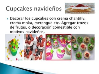    Decorar los cupcakes con crema chantilly,
    crema moka, merengue etc. Agregar trozos
    de frutas, o decoración comestible con
    motivos navideños.
 