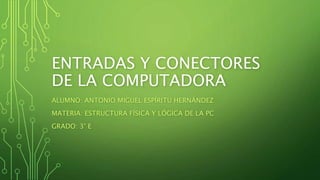 ENTRADAS Y CONECTORES
DE LA COMPUTADORA
ALUMNO: ANTONIO MIGUEL ESPÍRITU HERNÁNDEZ
MATERIA: ESTRUCTURA FÍSICA Y LÓGICA DE LA PC
GRADO: 3° E
 