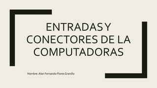 ENTRADASY
CONECTORES DE LA
COMPUTADORAS
Nombre: Alan Fernando Flores Granillo
 