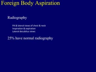 Foreign Body Aspiration
Radiography
PA & lateral views of chest & neck
Inspiration & expiration
Lateral decubitus views
25% have normal radiography
 