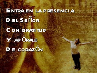 Entra en la presencia Del Señor Con gratitud Y adórale De corazón 