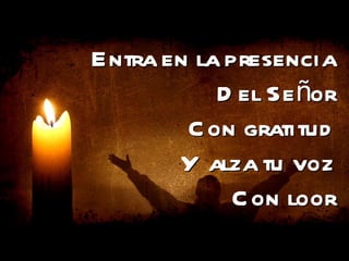 Entra en la presencia Del Señor Con gratitud Y alza tu voz Con loor 
