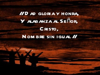 // Dad gloria y honra,  Y alabanza al Señor,  Cristo,  Nombre sin igual //  