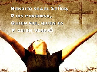 Bendito sea el Señor,  Dios poderoso, Quien fue, quien es Y quien vendrá 