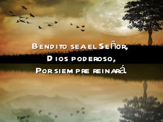 Bendito sea el Señor,  Dios poderoso, Por siempre reinará. 