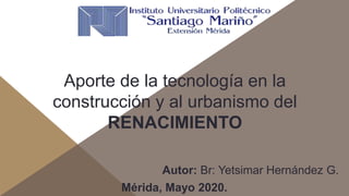 Aporte de la tecnología en la
construcción y al urbanismo del
RENACIMIENTO
Autor: Br: Yetsimar Hernández G.
Mérida, Mayo 2020.
 