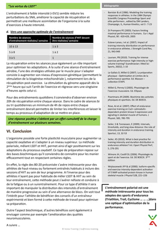 L’entraînement	
  polarisé	
  est	
  une	
  
méthode	
  intéressante	
  pour	
  tous	
  les	
  
adeptes	
  des	
  sports	
  d’endurance	
  
(Triathlon,	
  Trail,	
  Cyclisme	
  …	
  …	
  …)dans	
  
une	
  op@que	
  d’op@misa@on	
  de	
  la	
  
performance.	
  
©	
  Innov-­‐Training	
  |	
  ks@innov.training	
  
Bibliographie	
  
-­‐  Banister	
  &	
  al	
  (1986).	
  Modeling	
  the	
  training	
  
responses	
  in	
  athletes.	
  In	
  the	
  1984	
  Olympic	
  
Scien9ﬁc	
  Congress	
  Proceedings	
  Sport	
  and	
  
elite	
  performers	
  ,	
  edited	
  by	
  DM	
  Landers,	
  
Champaign,	
  IL,	
  Human	
  Kine9cs,	
  vol	
  3	
  :	
  7-­‐23	
  
-­‐  Di	
  Prampero	
  PE	
  (2003).	
  Factors	
  limi9ng	
  
maximal	
  performance	
  in	
  humans.	
  	
  Eur	
  J	
  Appl	
  
Physiol,	
  90	
  :	
  420-­‐429,	
  2003	
  
-­‐  Esteve-­‐Lanao,	
  J	
  et	
  al.	
  (2007).	
  Impact	
  of	
  
training	
  intensity	
  distribu9on	
  on	
  performance	
  
in	
  endurance	
  athletes.	
  J	
  Strength	
  Cond	
  Res,	
  
21,	
  943-­‐949	
  
-­‐  Laursen,	
  PB	
  (2010).	
  Training	
  for	
  intense	
  
exercise	
  performance:	
  high-­‐intensity	
  or	
  high-­‐
volume	
  training?	
  Scandinavian	
  J	
  Med	
  Sci	
  
Sports,	
  20(S2),	
  1-­‐10	
  
-­‐  Le	
  Gallais	
  D,	
  Millet	
  G	
  (2007).	
  La	
  prépara9on	
  
physique	
  :	
  Op9misa9on	
  et	
  Limites	
  de	
  la	
  
performance	
  spor9ve.	
  Ed.	
  Masson	
  –	
  
collec9on	
  STAPS	
  
-­‐  Millet	
  G,	
  Perrey	
  S	
  (2005).	
  Physiologie	
  de	
  
l’exercice	
  musculaire.	
  Ed.	
  Ellipses	
  
-­‐  Poortmans	
  JR	
  (2009).	
  Biochimie	
  des	
  ac9vités	
  
physiques	
  et	
  spor9ves.	
  Ed.	
  DE	
  BOECK.	
  
-­‐  Rose,	
  AJ	
  et	
  al.	
  (2007).	
  Eﬀect	
  of	
  endurance	
  
exercise	
  training	
  on	
  Ca2+	
  calmodulin-­‐
dependent	
  protein	
  kinase	
  II	
  expression	
  and	
  
signaling	
  in	
  skeletal	
  muscle	
  of	
  humans.	
  J	
  
Physiol,	
  583,	
  785-­‐795	
  
-­‐  Seiler,	
  S	
  &	
  Tonnessen,	
  E	
  (2009).	
  Intervals,	
  
thresholds,	
  and	
  long	
  slow	
  distance:	
  the	
  role	
  of	
  
intensity	
  and	
  dura9on	
  in	
  endurance	
  training.	
  
Sportsci,	
  13,	
  32-­‐53	
  
-­‐  Seiler,	
  KS	
  (2010).	
  What	
  is	
  best	
  prac9ce	
  for	
  
training	
  intensity	
  and	
  dura9on	
  distribu9on	
  in	
  
endurance	
  athletes?	
  Int	
  J	
  Sport	
  Physiol	
  Perf,	
  
5,	
  276-­‐291	
  
	
  
-­‐  Wimore	
  JH,	
  Cos9ll	
  DL	
  (2006).	
  Physiologie	
  du	
  
sport	
  et	
  de	
  l’exercice.	
  Ed.	
  DE	
  BOECK.	
  3ème	
  
édi9on	
  
-­‐  Wojtaszewski	
  JFP	
  &	
  al	
  (2000).	
  Isoform-­‐speciﬁc	
  
and	
  exercise	
  intensity-­‐dependent	
  ac9va9on	
  
of	
  5’AMP-­‐ac9vated	
  protein	
  kinase	
  in	
  human	
  
skeletal	
  muscle	
  J	
  Physiol	
  528,	
  221–226	
  
’’Les	
  vertus	
  du	
  LSDT’’	
  
L’entraînement	
  à	
  faible	
  intensité	
  (<SV1)	
  semble	
  réduire	
  les	
  
perturba9ons	
  du	
  SNA,	
  améliorer	
  la	
  capacité	
  de	
  récupéra9on	
  et	
  
permeCrait	
  une	
  meilleure	
  assimila9on	
  de	
  l’organisme	
  à	
  la	
  suite	
  
d’exercices	
  à	
  haute	
  intensité.	
  
	
  
d.  Vers	
  une	
  approche	
  op8male	
  de	
  l’entraînement	
  
6	
  
Nombre	
  de	
  séances	
  
d’entraînement	
  réalisées/	
  semaine	
  
Nombre	
  de	
  séances	
  d’HIIT	
  devant	
  
être	
  réalisées/	
  semaine	
  
10	
  à	
  13	
   1	
  à	
  3	
  	
  
5	
  à	
  8	
   1	
  à	
  2	
  
3	
  à	
  5	
   1	
  
La	
  récupéra9on	
  entre	
  les	
  séances	
  joue	
  également	
  un	
  rôle	
  important	
  
pour	
  op9miser	
  les	
  adapta9ons.	
  A	
  la	
  suite	
  d’une	
  séance	
  d’entraînement	
  
aérobie,	
  l’une	
  des	
  stratégies	
  u9lisées	
  par	
  le	
  muscle	
  pour	
  s’adapter	
  
consiste	
  à	
  augmenter	
  son	
  niveau	
  d’expression	
  géné9que	
  (permeCant	
  la	
  
s9mula9on	
  de	
  la	
  biogénèse	
  mitochondriale	
  ),	
  notamment	
  lors	
  de	
  la	
  
récupéra9on	
  post-­‐exercice.	
  	
  La	
  s9mula9on	
  du	
  génome	
  apparaît	
  dès	
  la	
  
2ème	
  heure	
  qui	
  suit	
  l’arrêt	
  de	
  l’exercice	
  et	
  régresse	
  vers	
  une	
  vingtaine	
  
d’heures	
  après	
  celui-­‐ci.	
  
	
  
Pour	
  des	
  entraînements	
  quo9diens	
  il	
  conviendra	
  d’observer	
  environ	
  
20h	
  de	
  récupéra9on	
  entre	
  chaque	
  séance.	
  Dans	
  le	
  cadre	
  de	
  séances	
  bi	
  
ou	
  tri	
  quo9diennes	
  un	
  minimum	
  de	
  4h	
  de	
  repos	
  entre	
  chaque	
  
entraînement	
  devrait	
  permeCre	
  de	
  limiter	
  les	
  interférences	
  et	
  laisser	
  le	
  
temps	
  au	
  processus	
  d’adapta9on	
  de	
  se	
  meCre	
  en	
  place.	
  
Une	
  réponse	
  posi8ve	
  s’ob8ent	
  par	
  un	
  eﬀet	
  cumula8f	
  de	
  la	
  charge	
  
d’entraînement	
  sur	
  plusieurs	
  semaines.	
  
VI.  Conclusion	
  
	
  
L’organisme	
  possède	
  une	
  forte	
  plas9cité	
  musculaire	
  pour	
  augmenter	
  sa	
  
capacité	
  oxyda9ve	
  et	
  s’adapter	
  à	
  un	
  niveau	
  supérieur.	
  La	
  méthode	
  
polarisée,	
  mêlant	
  LSDT	
  et	
  HIIT,	
  permet	
  ainsi	
  d’agir	
  posi9vement	
  sur	
  les	
  
adapta9ons	
  du	
  processus	
  oxyda9f.	
  Ce	
  type	
  de	
  prépara9on	
  repose	
  sur	
  
des	
  bases	
  biochimiques	
  qu’il	
  conviendra	
  de	
  connaitre	
  pour	
  les	
  manier	
  
eﬃcacement	
  tout	
  en	
  respectant	
  certaines	
  règles.	
  
	
  
En	
  eﬀet,	
  la	
  règle	
  des	
  80-­‐20	
  préconisée	
  s’avère	
  intéressante	
  pour	
  des	
  
athlètes	
  de	
  haut-­‐niveau	
  ou	
  fortement	
  entraînés	
  habitués	
  à	
  inclure	
  des	
  
sessions	
  d’HIIT	
  au	
  sein	
  de	
  leur	
  programme.	
  A	
  l’inverse	
  pour	
  des	
  
athlètes	
  n’ayant	
  pas	
  pour	
  habitude	
  de	
  mêler	
  LSDT	
  &	
  HIIT	
  au	
  sein	
  de	
  
leur	
  entraînement,	
  ceCe	
  méthode	
  peut	
  s’avérer	
  néfaste	
  et	
  conduire	
  à	
  
de	
  la	
  fa9gue	
  ou	
  à	
  un	
  surentraînement.	
  Pour	
  ce	
  type	
  d’athlète	
  il	
  sera	
  
important	
  de	
  manipuler	
  la	
  distribu9on	
  des	
  intensités	
  d’entraînement	
  
de	
  manière	
  progressive	
  au	
  sein	
  d’une	
  alternance	
  de	
  blocs.	
  On	
  voit	
  tout	
  
l’intérêt	
  pour	
  l’athlète	
  de	
  bénéﬁcier	
  des	
  conseils	
  d’un	
  entraîneur	
  
expérimenté	
  et	
  bien	
  formé	
  à	
  ceCe	
  méthode	
  de	
  travail	
  pour	
  op9miser	
  
sa	
  prépara9on.	
  
	
  
Outre	
  l’aspect	
  biochimique,	
  d’autres	
  bénéﬁces	
  sont	
  également	
  à	
  
envisager	
  comme	
  par	
  exemple	
  l’améliora9on	
  des	
  qualités	
  
neuromusculaires.	
  	
  
	
  
A	
  suivre	
  …	
  
 