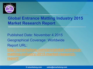 Global Entrance Matting Industry 2015
Market Research Report
Published Date: November 4 2015
Geographical Coverage: Worldwide
Report URL:
http://emarketorg.com/pro/global-entrance-
matting-industry-2015-market-research-
report/
© emarketorg.com sales@emarketorg.com
 
