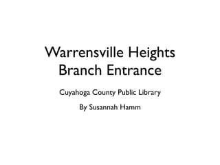 Warrensville Heights
 Branch Entrance
  Cuyahoga County Public Library
       By Susannah Hamm
 