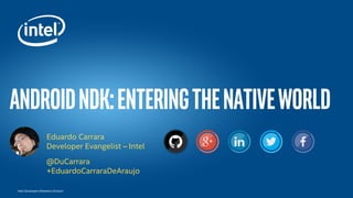 Intel Developers Relations Division
androidndk:Enteringthenativeworld
Eduardo Carrara
Developer Evangelist – Intel
@DuCarrara
+EduardoCarraraDeAraujo
 