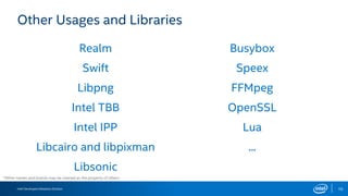 Intel Developers Relations Division 10
Other Usages and Libraries
Realm
Swift
Libpng
Intel TBB
Intel IPP
Libcairo and libpixman
Libsonic
Busybox
Speex
FFMpeg
OpenSSL
Lua
...
*Other names and brands may be claimed as the property of others.
 