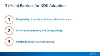 Intel Developers Relations Division 19
3 (Main) Barriers for NDK Adoption
1
2
3 Perfomance gains are not assured.
Complexity of Implementation and Maintenance.
Platform Dependency and Compatibility.
 