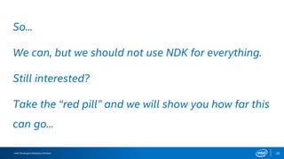 Intel Developers Relations Division 20
We can, but we should not use NDK for everything.
So...
Still interested?
Take the “red pill” and we will show you how far this
can go...
 