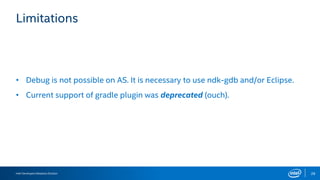 Intel Developers Relations Division 28
Limitations
• Debug is not possible on AS. It is necessary to use ndk-gdb and/or Eclipse.
• Current support of gradle plugin was deprecated (ouch).
 