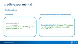 Intel Developers Relations Division 35
gradle-experimental
Configuration
distributionUrl=https://services
.gradle.org/distributions/gradle-
2.10-all.zip
./build.gradle ./gradle/gradle-wrapper/gradle-wrapper.properties
dependencies {
classpath
'com.android.tools.build:gradle-
experimental:0.7.0'
}
 