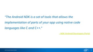 Intel Developers Relations Division 4
“The Android NDK is a set of tools that allows the
implementation of parts of your app using native code
languages like C and C++."
- NDK Android Developers Portal
 