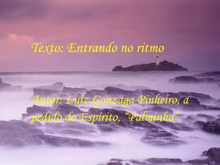 Texto: Entrando no ritmo  Autor: Luiz Gonzaga Pinheiro, a pedido do Espírito, “Palminha”.  