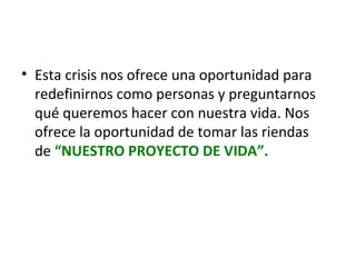 • Esta crisis nos ofrece una oportunidad para
redefinirnos como personas y preguntarnos
qué queremos hacer con nuestra vida. Nos
ofrece la oportunidad de tomar las riendas
de “NUESTRO PROYECTO DE VIDA”.

 