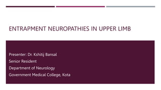 ENTRAPMENT NEUROPATHIES IN UPPER LIMB
Presenter: Dr. Kshitij Bansal
Senior Resident
Department of Neurology
Government Medical College, Kota
 