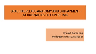 BRACHIAL PLEXUS ANATOMY AND ENTRAPMENT
NEUROPATHIES OF UPPER LIMB
Dr Ankit Kumar Garg
Moderator : Dr Md Zackariya Sir
 