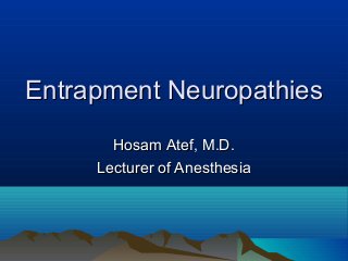 Entrapment NeuropathiesEntrapment Neuropathies
Hosam Atef, M.D.Hosam Atef, M.D.
Lecturer of AnesthesiaLecturer of Anesthesia
 