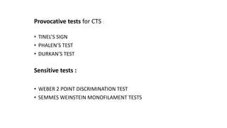 Provocative tests for CTS :
• TINEL’S SIGN
• PHALEN’S TEST
• DURKAN’S TEST
Sensitive tests :
• WEBER 2 POINT DISCRIMINATION TEST
• SEMMES WEINSTEIN MONOFILAMENT TESTS
 