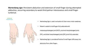 Wartenberg sign: Persistent abduction and extension of small finger during attempted
adduction, occurring secondary to weak third palmar interosseous and small finger
lumbrical.
 