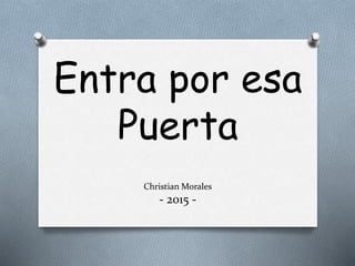 Entra por esa
Puerta
Christian Morales
- 2015 -
 