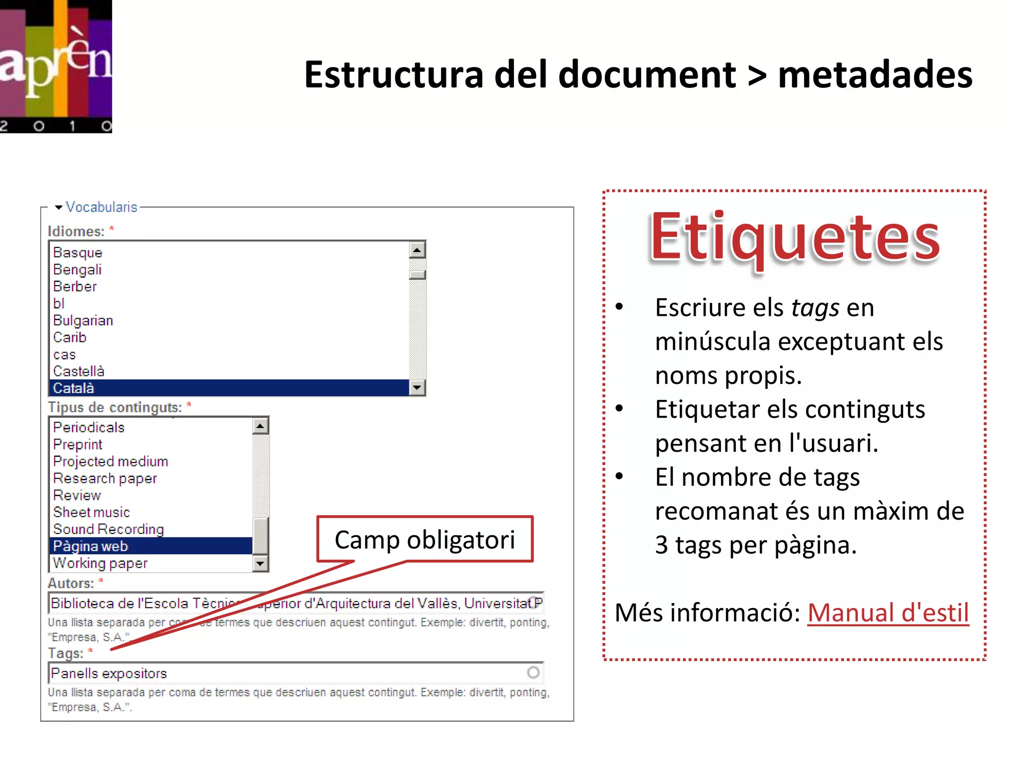 Estructura del document > metadades




                   •   Escriure els tags en
                       minúscula exceptuant els
                       noms propis.
                   •   Etiquetar els continguts
                       pensant en l'usuari.
                   •   El nombre de tags
                       recomanat és un màxim de
 Camp obligatori       3 tags per pàgina.

                   Més informació: Manual d'estil
 