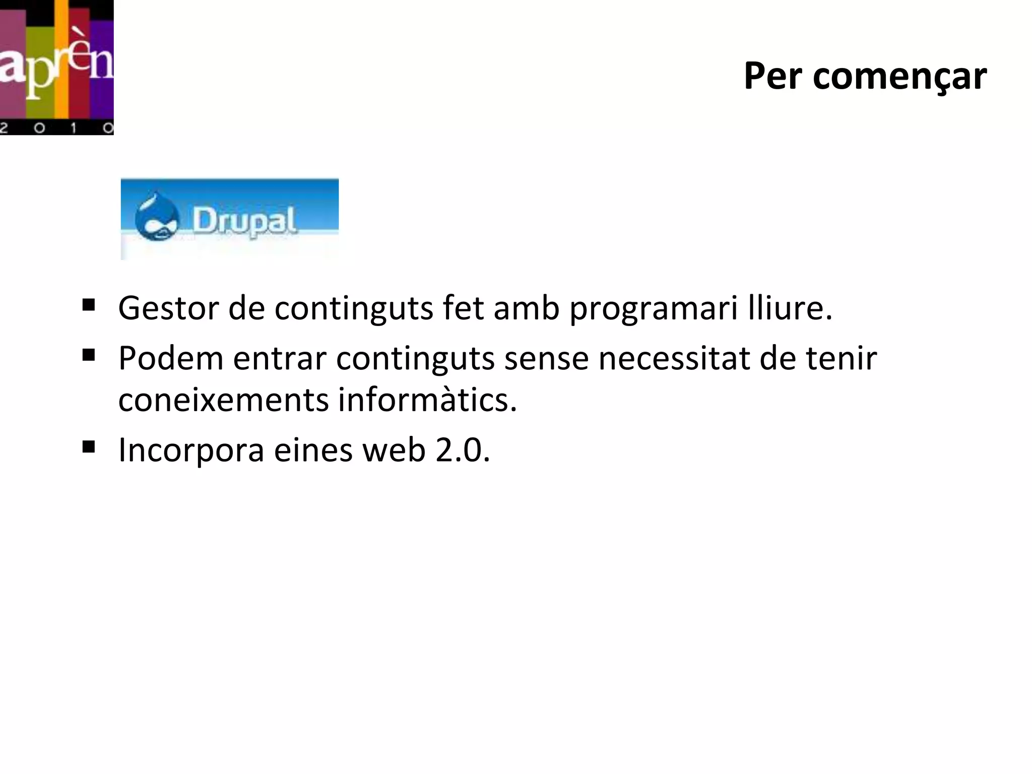 Per començar




 Gestor de continguts fet amb programari lliure.
 Podem entrar continguts sense necessitat de tenir
  coneixements informàtics.
 Incorpora eines web 2.0.
 