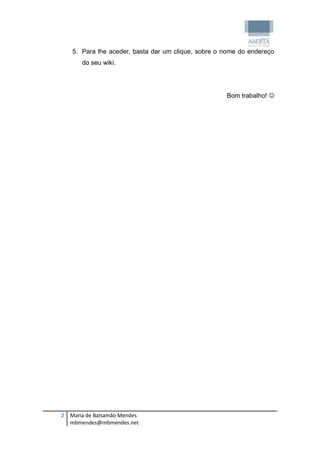 5. Para lhe aceder, basta dar um clique, sobre o nome do endereço
      do seu wiki.




                                                    Bom trabalho! 




2 Maria de Balsamão Mendes
  mbmendes@mbmendes.net
 