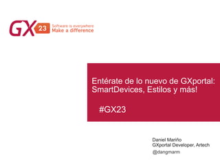 #GX23
Entérate de lo nuevo de GXportal:
SmartDevices, Estilos y más!
Daniel Mariño
GXportal Developer, Artech
@dangmarm
 