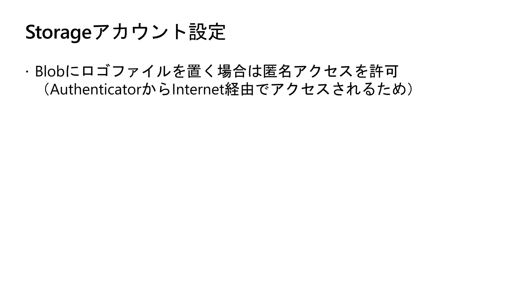 Storageアカウント設定
ž Blobにロゴファイルを置く場合は匿名アクセスを許可
（AuthenticatorからInternet経由でアクセスされるため）
 