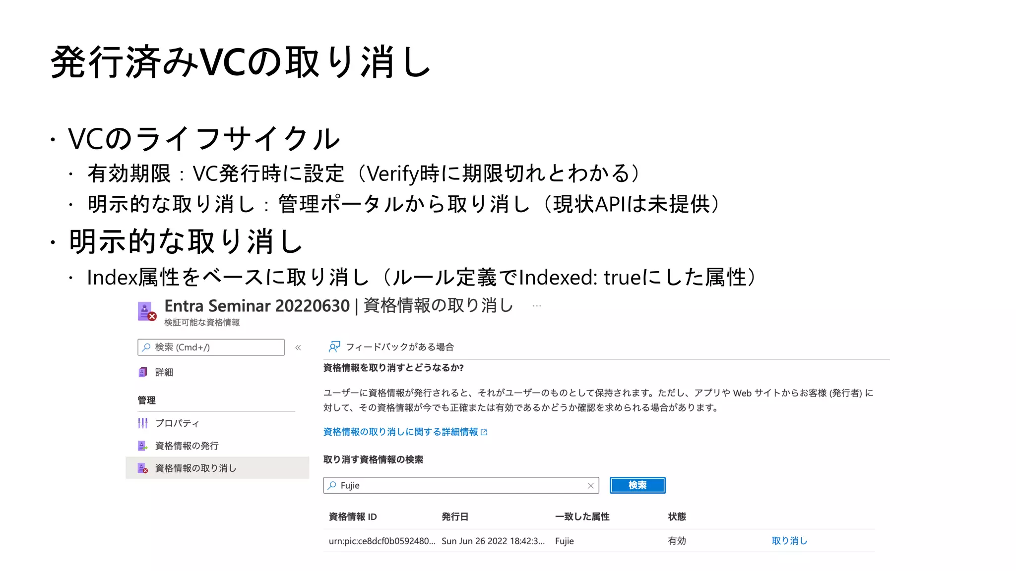 発行済みVCの取り消し
ž VCのライフサイクル
ž 有効期限：VC発行時に設定（Verify時に期限切れとわかる）
ž 明示的な取り消し：管理ポータルから取り消し（現状APIは未提供）
ž 明示的な取り消し
ž Index属性をベースに取り消し（ルール定義でIndexed: trueにした属性）
 
