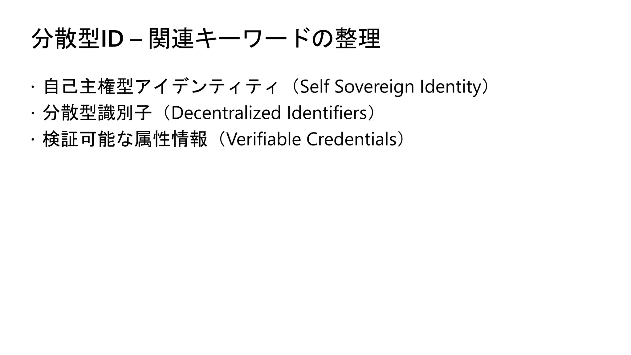 分散型ID – 関連キーワードの整理
ž 自己主権型アイデンティティ（Self Sovereign Identity）
ž 分散型識別子（Decentralized Identifiers）
ž 検証可能な属性情報（Verifiable Credentials）
 
