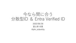 今なら間に合う
分散型ID ＆ Entra Verified ID
2022/06/30
富⼠榮 尚寛
@phr_eidentity
 