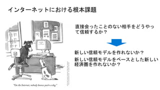 インターネットにおける根本課題
新しい信頼モデルを作れないか？
新しい信頼モデルをベースとした新しい
経済圏を作れないか？
 